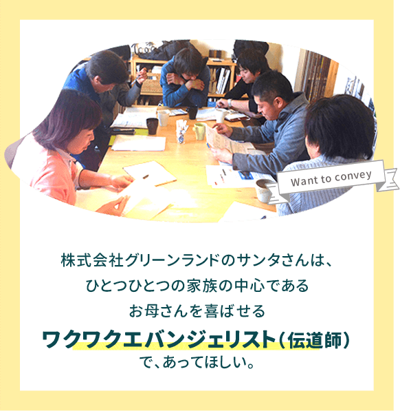 株式会社グリーンランドのサンタさんは、ひとつひとつの家族の中心であるお母さんを喜ばせるワクワクエバンジェリスト(伝道師)で、あってほしい。